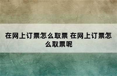 在网上订票怎么取票 在网上订票怎么取票呢